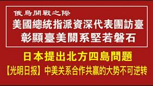 俄乌开战之际：美国总统指派资深代表团访台，彰显美台关系坚如磐石。日本提出北方四岛问题。光明日报：中美关系合作共赢的大势不可逆转。2022.03.01NO1150