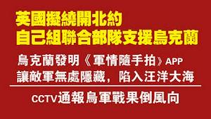 英国拟绕开北约，自己组建联合部队支援乌克兰。乌克兰发明《军情随手拍》APP，让敌军无处藏身。CCTV通报乌克兰军队战果倒风向。2022.03.17NO.1172