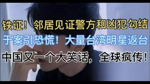 铁证！邻居见证警方和凶犯勾结！于案引恐慌！大量台湾明星返台！中国又一个大笑话，全球疯传！