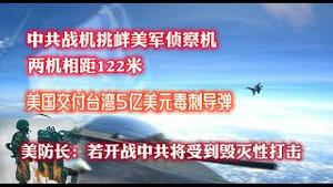 中共战机挑衅美军侦察机，两机相聚122米。美国交付台湾5亿美元毒刺导弹。美防长：若开战中共将受倒毁灭性打击。。2023.05.31NO1875