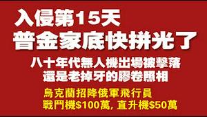 入侵第15天，普金家底快拼光了。八十年代无人机出场被击落，还是老掉牙的胶卷照相。乌克兰招降俄军飞行员，驾机投诚者：战斗机奖100万刀，直升机奖50万刀。2022.03.10NO.1164